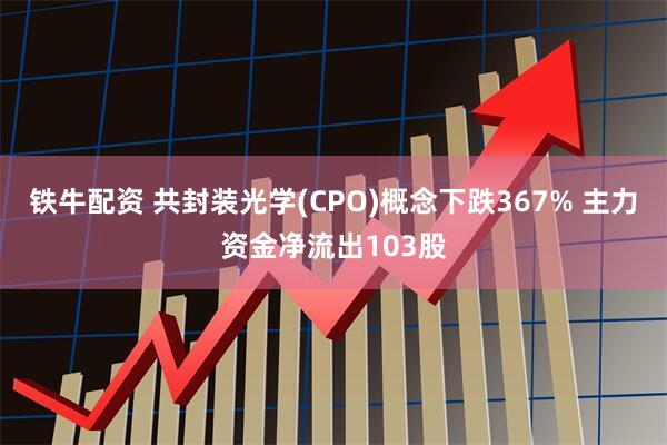 铁牛配资 共封装光学(CPO)概念下跌367% 主力资金净流出103股