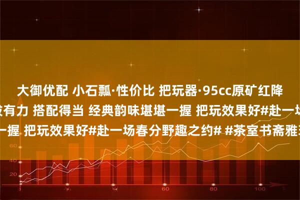 大御优配 小石瓢·性价比 把玩器·95cc原矿红降坡 水色古朴润泽壶型挺拔有力 搭配得当 经典韵味堪堪一握 把玩效果好#赴一场春分野趣之约# #茶室书斋雅玩#