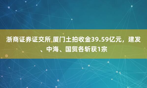 浙商证券证交所 厦门土拍收金39.59亿元，建发、中海、国贸各斩获1宗