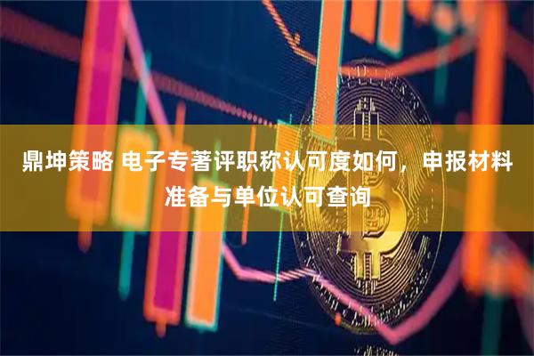 鼎坤策略 电子专著评职称认可度如何，申报材料准备与单位认可查询