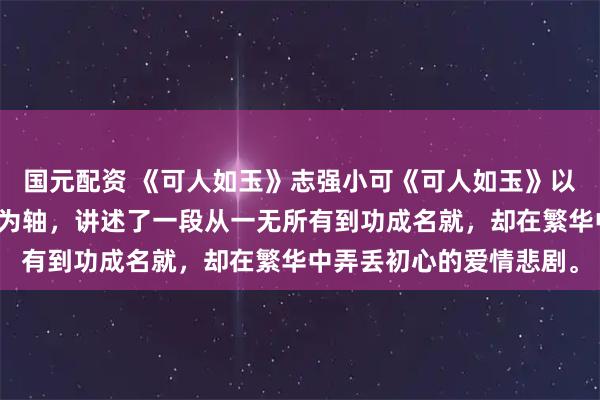 国元配资 《可人如玉》志强小可《可人如玉》以志强与小可的半生纠葛为轴，讲述了一段从一无所有到功成名就，却在繁华中弄丢初心的爱情悲剧。