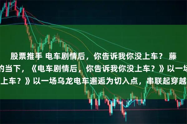 股票推手 电车剧情后，你告诉我你没上车？ 藤田健太在校园爽文扎堆的当下，《电车剧情后，你告诉我你没上车？》以一场乌龙电车邂逅为切入点，串联起穿越、系统、暧