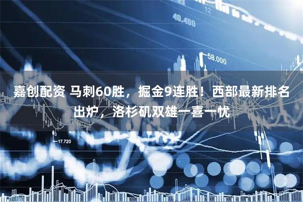 嘉创配资 马刺60胜，掘金9连胜！西部最新排名出炉，洛杉矶双雄一喜一忧