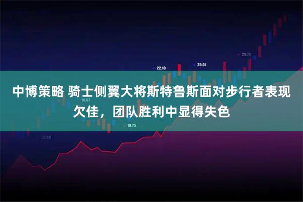 中博策略 骑士侧翼大将斯特鲁斯面对步行者表现欠佳，团队胜利中显得失色