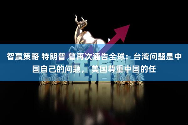 智赢策略 特朗普 曾再次通告全球：台湾问题是中国自己的问题， 美国尊重中国的任