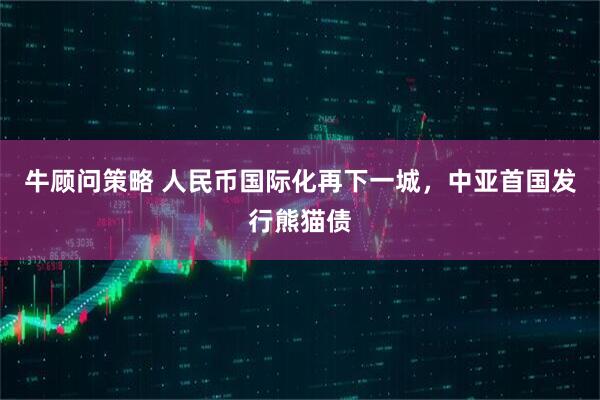 牛顾问策略 人民币国际化再下一城，中亚首国发行熊猫债