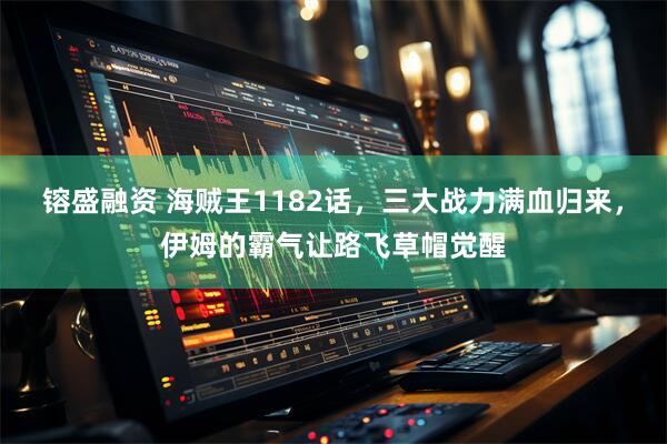 镕盛融资 海贼王1182话，三大战力满血归来，伊姆的霸气让路飞草帽觉醒