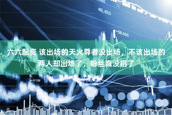六六配资 该出场的天火尊者没出场，不该出场的两人却出场了，粉丝真没招了