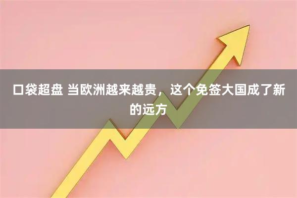 口袋超盘 当欧洲越来越贵，这个免签大国成了新的远方