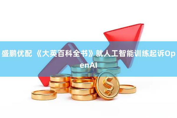 盛鹏优配 《大英百科全书》就人工智能训练起诉OpenAI
