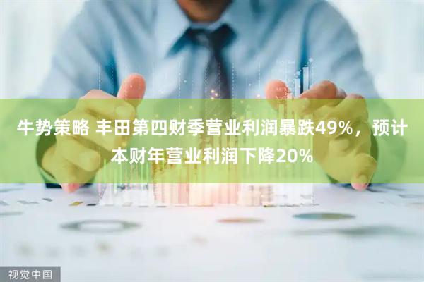 牛势策略 丰田第四财季营业利润暴跌49%，预计本财年营业利润下降20%