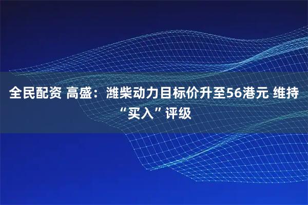 全民配资 高盛：潍柴动力目标价升至56港元 维持“买入”评级