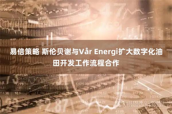 易倍策略 斯伦贝谢与Vår Energi扩大数字化油田开发工作流程合作
