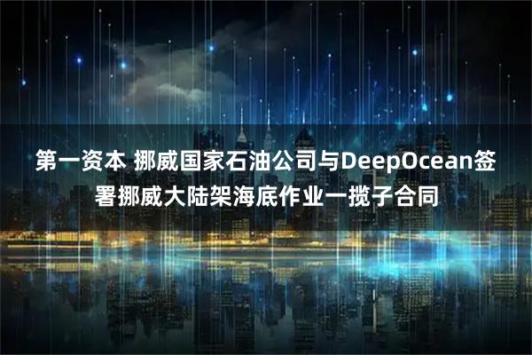 第一资本 挪威国家石油公司与DeepOcean签署挪威大陆架海底作业一揽子合同