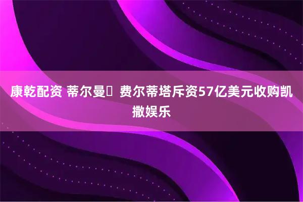 康乾配资 蒂尔曼・费尔蒂塔斥资57亿美元收购凯撒娱乐