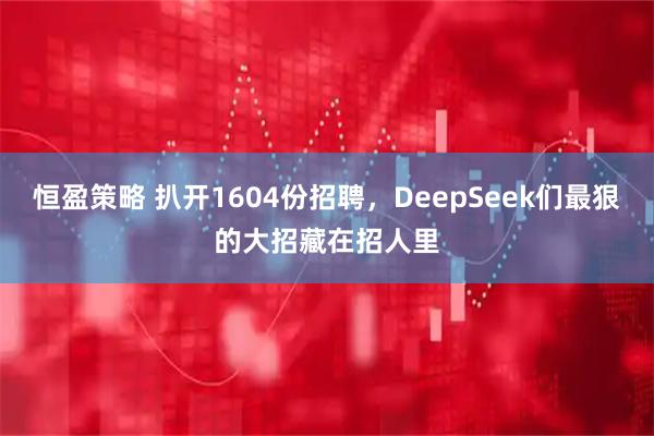 恒盈策略 扒开1604份招聘，DeepSeek们最狠的大招藏在招人里