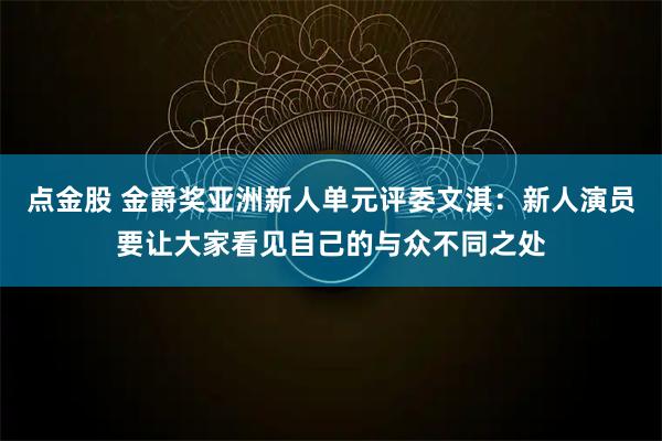 点金股 金爵奖亚洲新人单元评委文淇：新人演员要让大家看见自己的与众不同之处