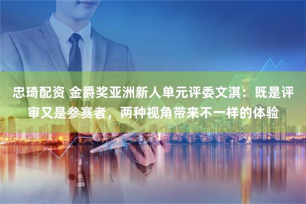 忠琦配资 金爵奖亚洲新人单元评委文淇：既是评审又是参赛者，两种视角带来不一样的体验