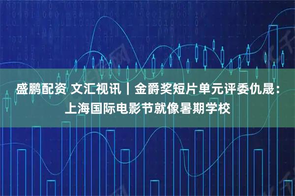 盛鹏配资 文汇视讯｜金爵奖短片单元评委仇晟：上海国际电影节就像暑期学校