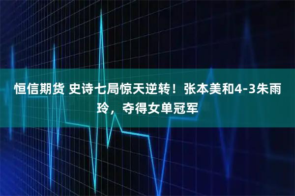 恒信期货 史诗七局惊天逆转！张本美和4-3朱雨玲，夺得女单冠军