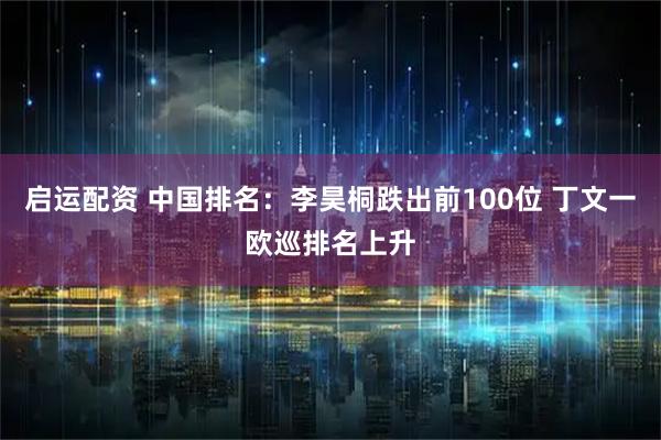 启运配资 中国排名：李昊桐跌出前100位 丁文一欧巡排名上升