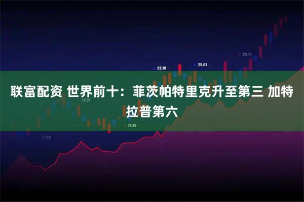 联富配资 世界前十：菲茨帕特里克升至第三 加特拉普第六