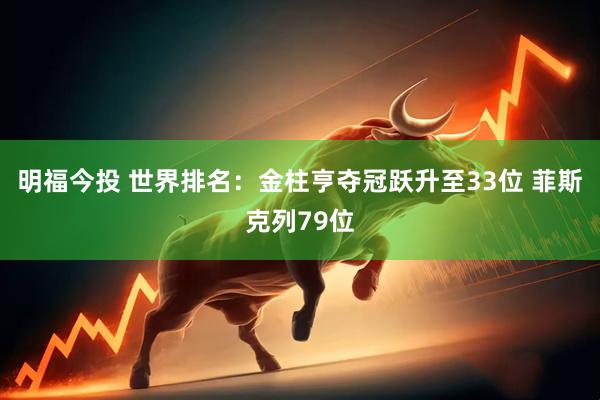 明福今投 世界排名：金柱亨夺冠跃升至33位 菲斯克列79位