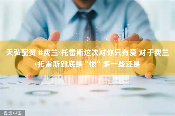 天弘配资 #费兰·托雷斯这次对你只有爱 对于费兰·托雷斯到底是“恨”多一些还是