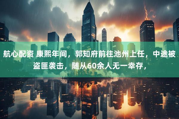 航心配资 康熙年间，郭知府前往池州上任，中途被盗匪袭击，随从60余人无一幸存，