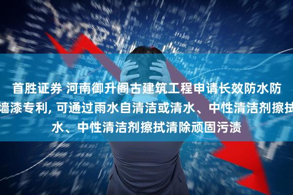 首胜证券 河南御升阁古建筑工程申请长效防水防污仿古建筑外墙漆专利, 可通过雨水自清洁或清水、中性清洁剂擦拭清除顽固污渍