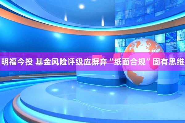 明福今投 基金风险评级应摒弃“纸面合规”固有思维