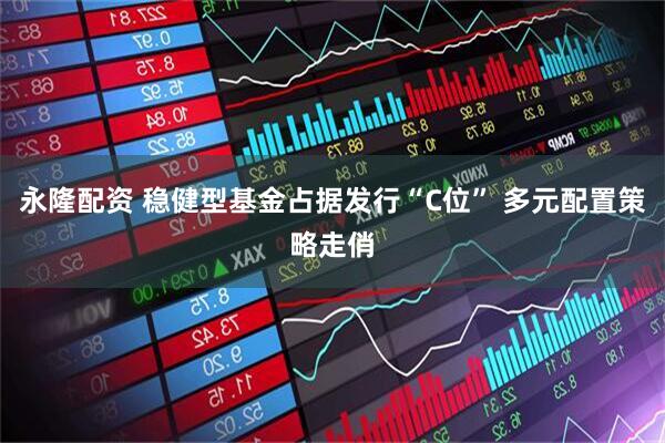 永隆配资 稳健型基金占据发行“C位” 多元配置策略走俏