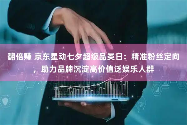 翻倍赚 京东星动七夕超级品类日：精准粉丝定向，助力品牌沉淀高价值泛娱乐人群