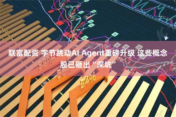 联富配资 字节跳动AI Agent重磅升级 这些概念股已砸出“深坑”